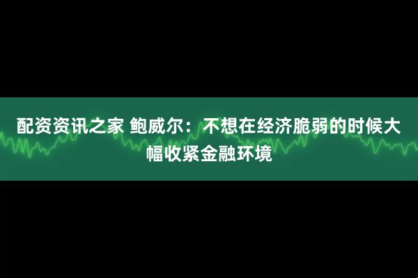 配资资讯之家 鲍威尔：不想在经济脆弱的时候大幅收紧金融环境