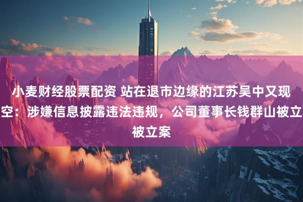 小麦财经股票配资 站在退市边缘的江苏吴中又现利空：涉嫌信息披露违法违规，公司董事长钱群山被立案