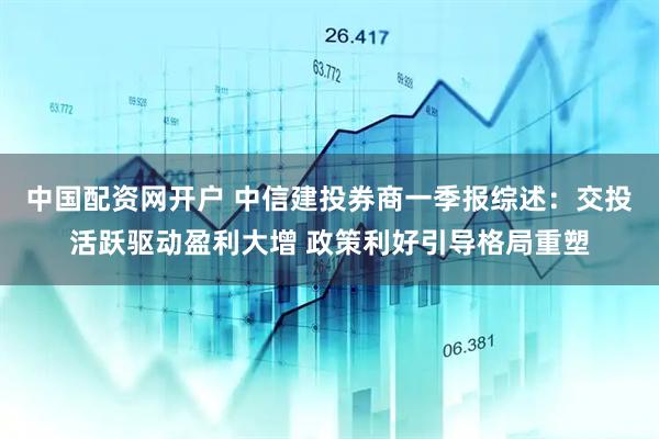 中国配资网开户 中信建投券商一季报综述：交投活跃驱动盈利大增 政策利好引导格局重塑