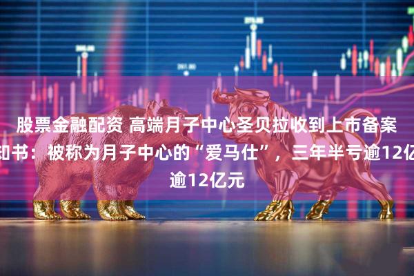 股票金融配资 高端月子中心圣贝拉收到上市备案通知书：被称为月子中心的“爱马仕”，三年半亏逾12亿元