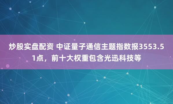 炒股实盘配资 中证量子通信主题指数报3553.51点，前十大权重包含光迅科技等