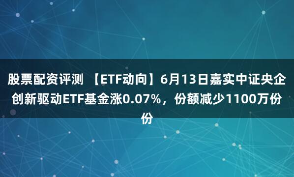 股票配资评测 【ETF动向】6月13日嘉实中证央企创新驱动ETF基金涨0.07%，份额减少1100万份