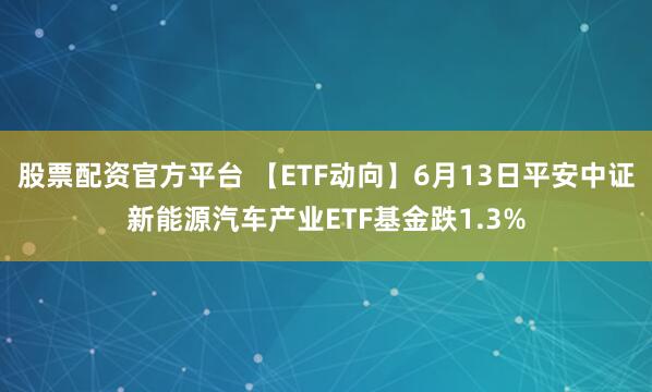 股票配资官方平台 【ETF动向】6月13日平安中证新能源汽车产业ETF基金跌1.3%