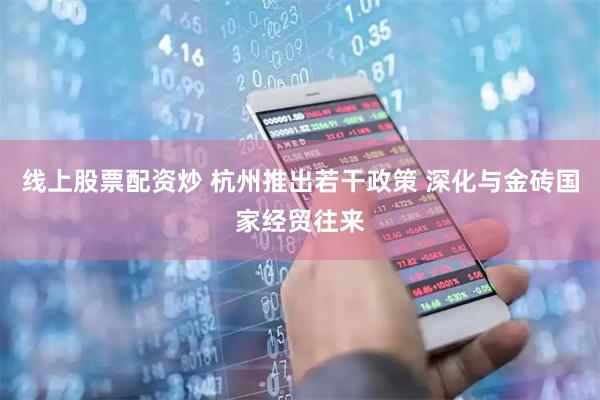 线上股票配资炒 杭州推出若干政策 深化与金砖国家经贸往来