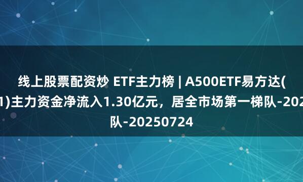 线上股票配资炒 ETF主力榜 | A500ETF易方达(159361)主力资金净流入1.30亿元，居全市场第一梯队-20250724
