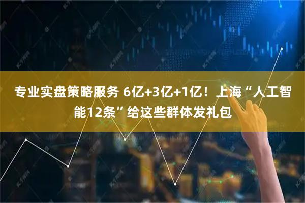 专业实盘策略服务 6亿+3亿+1亿！上海“人工智能12条”给这些群体发礼包
