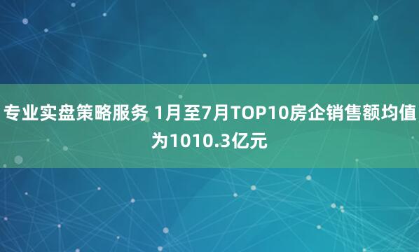 专业实盘策略服务 1月至7月TOP10房企销售额均值为1010.3亿元