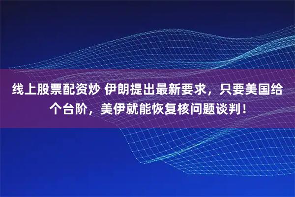 线上股票配资炒 伊朗提出最新要求，只要美国给个台阶，美伊就能恢复核问题谈判！
