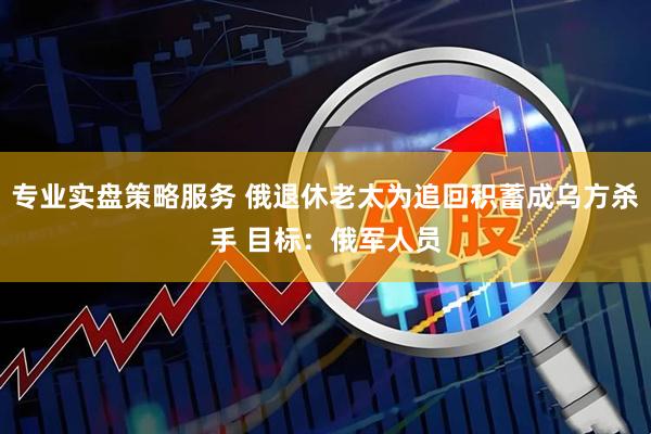 专业实盘策略服务 俄退休老太为追回积蓄成乌方杀手 目标：俄军人员