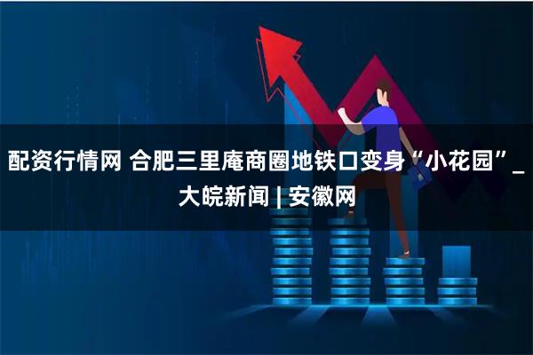 配资行情网 合肥三里庵商圈地铁口变身“小花园”_大皖新闻 | 安徽网