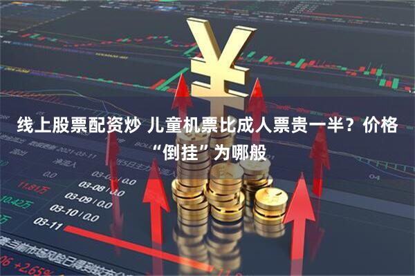 线上股票配资炒 儿童机票比成人票贵一半？价格“倒挂”为哪般
