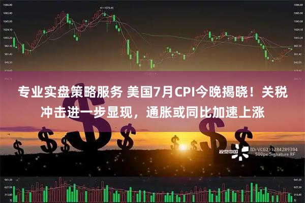 专业实盘策略服务 美国7月CPI今晚揭晓！关税冲击进一步显现，通胀或同比加速上涨