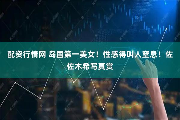 配资行情网 岛国第一美女！性感得叫人窒息！佐佐木希写真赏