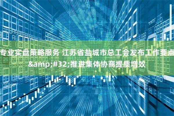 专业实盘策略服务 江苏省盐城市总工会发布工作要点 推进集体协商提质增效