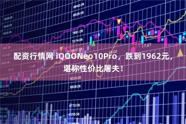 配资行情网 iQOONeo10Pro，跌到1962元，堪称性价比屠夫！